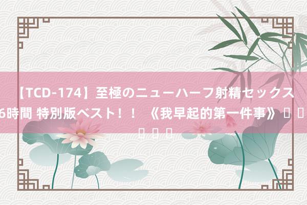 【TCD-174】至極のニューハーフ射精セックス16時間 特別版ベスト！！ 《我早起的第一件事》 ​​​