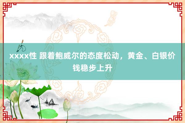 xxxx性 跟着鲍威尔的态度松动，黄金、白银价钱稳步上升