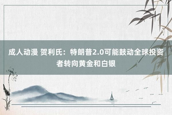 成人动漫 贺利氏：特朗普2.0可能鼓动全球投资者转向黄金和白银