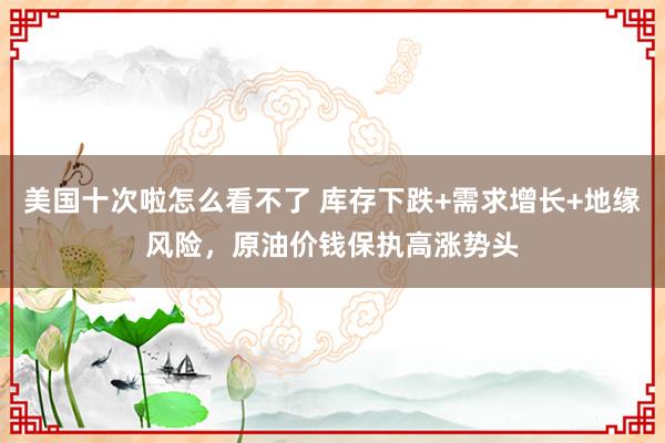 美国十次啦怎么看不了 库存下跌+需求增长+地缘风险，原油价钱保执高涨势头