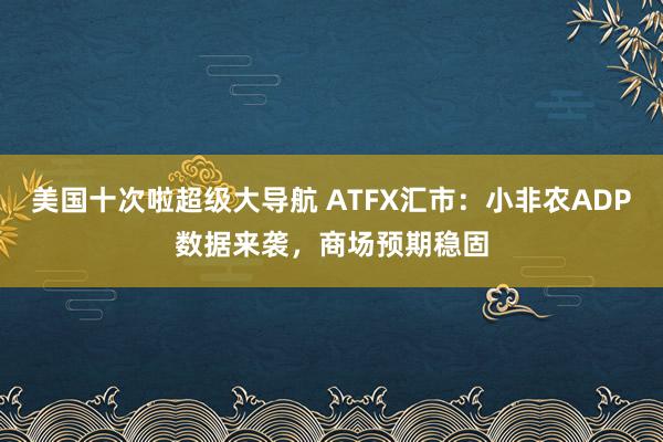 美国十次啦超级大导航 ATFX汇市：小非农ADP数据来袭，商场预期稳固