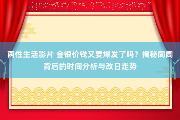 两性生活影片 金银价钱又要爆发了吗？揭秘阛阓背后的时间分析与改日走势