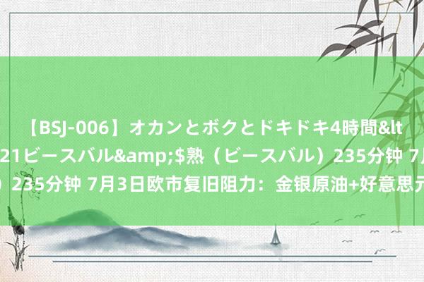 【BSJ-006】オカンとボクとドキドキ4時間</a>2008-04-21ビースバル&$熟（ビースバル）235分钟 7月3日欧市复旧阻力：金银原油+好意思元指数等六大货币对