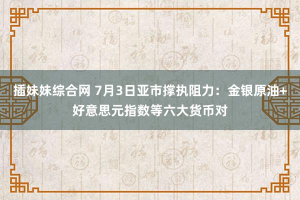 插妹妹综合网 7月3日亚市撑执阻力：金银原油+好意思元指数等六大货币对