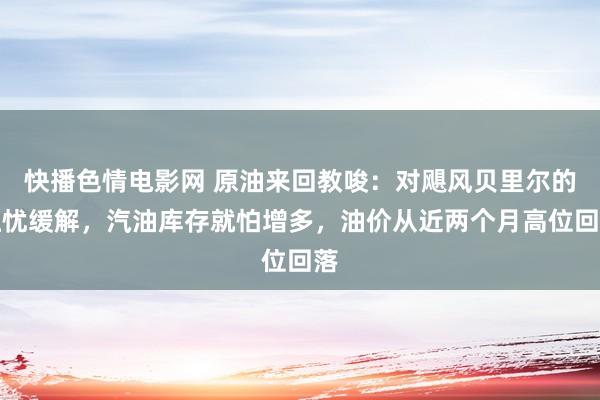 快播色情电影网 原油来回教唆：对飓风贝里尔的担忧缓解，汽油库存就怕增多，油价从近两个月高位回落