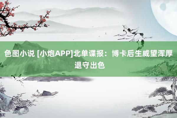 色图小说 [小炮APP]北单谍报：博卡后生威望浑厚 退守出色