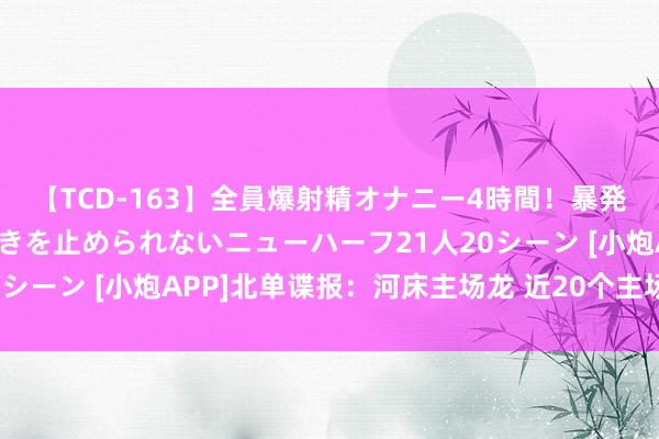 【TCD-163】全員爆射精オナニー4時間！暴発寸前！！ペニクリの疼きを止められないニューハーフ21人20シーン [小炮APP]北单谍报：河床主场龙 近20个主场均进球