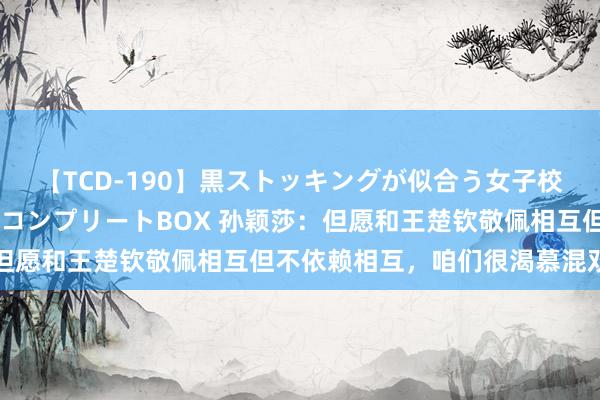 【TCD-190】黒ストッキングが似合う女子校生は美脚ニューハーフ コンプリートBOX 孙颖莎：但愿和王楚钦敬佩相互但不依赖相互，咱们很渴慕混双金牌