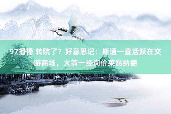 97播播 转院了？好意思记：斯通一直活跃在交游商场，火箭一经询价莱昂纳德