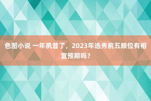 色图小说 一年夙昔了，2023年选秀前五顺位有相宜预期吗？