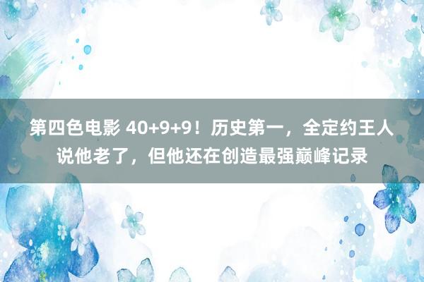 第四色电影 40+9+9！历史第一，全定约王人说他老了，但他还在创造最强巅峰记录