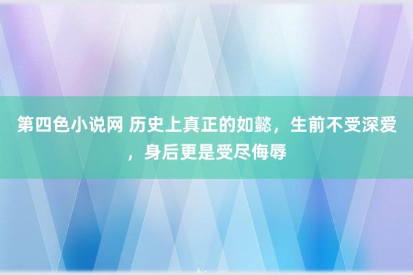 第四色小说网 历史上真正的如懿，生前不受深爱，身后更是受尽侮辱