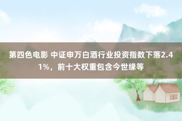 第四色电影 中证申万白酒行业投资指数下落2.41%，前十大权重包含今世缘等