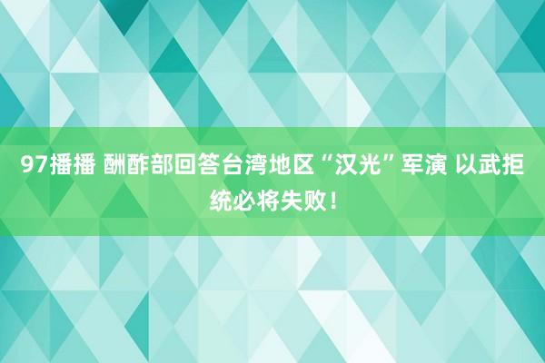 97播播 酬酢部回答台湾地区“汉光”军演 以武拒统必将失败！