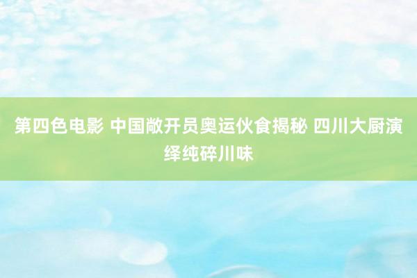 第四色电影 中国敞开员奥运伙食揭秘 四川大厨演绎纯碎川味