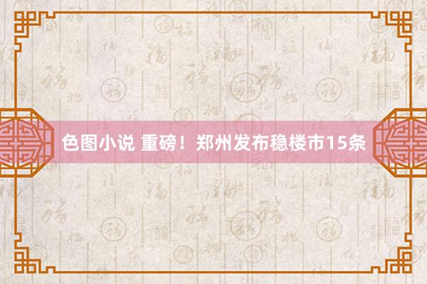 色图小说 重磅！郑州发布稳楼市15条