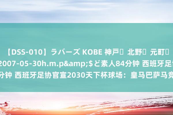 【DSS-010】ラバーズ KOBE 神戸・北野・元町・芦屋編</a>2007-05-30h.m.p&$ど素人84分钟 西班牙足协官宣2030天下杯球场：皇马巴萨马竞主场在列 瓦伦落第