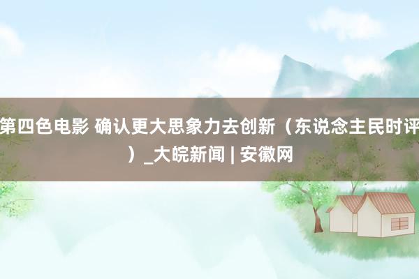 第四色电影 确认更大思象力去创新（东说念主民时评）_大皖新闻 | 安徽网