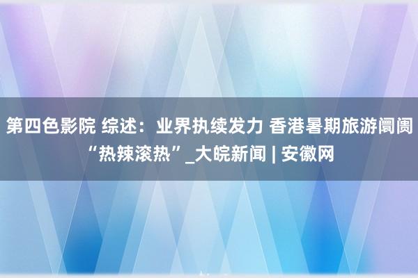 第四色影院 综述：业界执续发力 香港暑期旅游阛阓“热辣滚热”_大皖新闻 | 安徽网