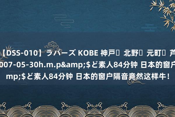 【DSS-010】ラバーズ KOBE 神戸・北野・元町・芦屋編</a>2007-05-30h.m.p&$ど素人84分钟 日本的窗户隔音竟然这样牛！