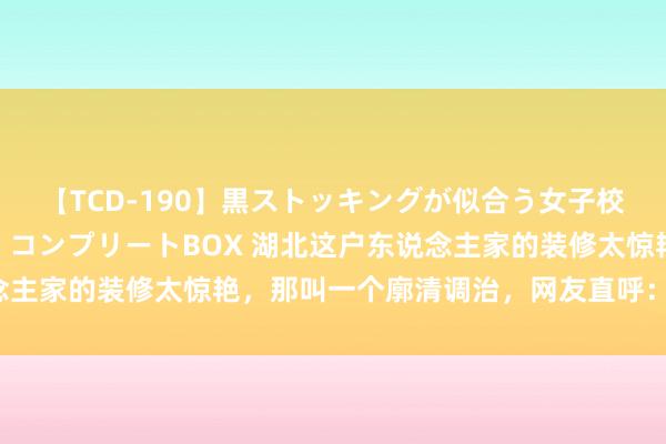 【TCD-190】黒ストッキングが似合う女子校生は美脚ニューハーフ コンプリートBOX 湖北这户东说念主家的装修太惊艳，那叫一个廓清调治，网友直呼：险些完好！