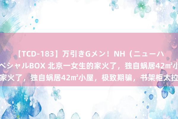 【TCD-183】万引きGメン！NH（ニューハーフ）ペニクリ狩りスペシャルBOX 北京一女生的家火了，独自蜗居42㎡小屋，极致期骗，书架柜太拉风