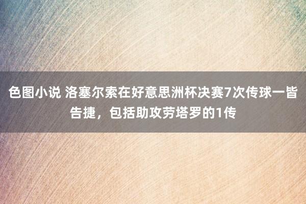 色图小说 洛塞尔索在好意思洲杯决赛7次传球一皆告捷，包括助攻劳塔罗的1传