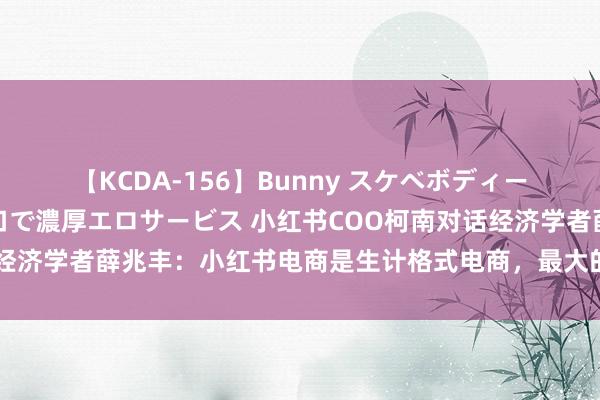 【KCDA-156】Bunny スケベボディーのバニーガールが手と口で濃厚エロサービス 小红书COO柯南对话经济学者薛兆丰：小红书电商是生计格式电商，最大的各异是东说念主