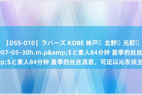 【DSS-010】ラバーズ KOBE 神戸・北野・元町・芦屋編</a>2007-05-30h.m.p&$ど素人84分钟 夏季的丝丝凉意，可足以沁东谈主心脾