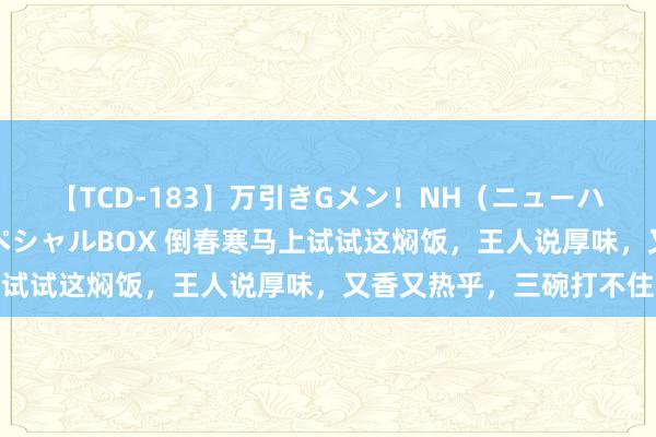 【TCD-183】万引きGメン！NH（ニューハーフ）ペニクリ狩りスペシャルBOX 倒春寒马上试试这焖饭，王人说厚味，又香又热乎，三碗打不住