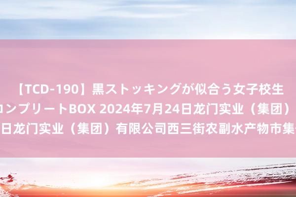 【TCD-190】黒ストッキングが似合う女子校生は美脚ニューハーフ コンプリートBOX 2024年7月24日龙门实业（集团）有限公司西三街农副水产物市集价钱行情