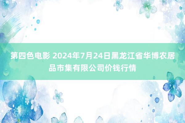 第四色电影 2024年7月24日黑龙江省华博农居品市集有限公司价钱行情