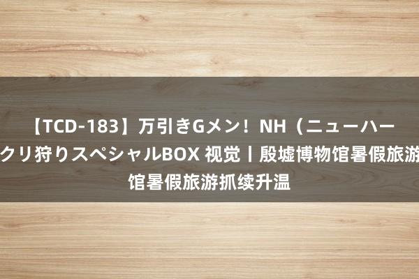 【TCD-183】万引きGメン！NH（ニューハーフ）ペニクリ狩りスペシャルBOX 视觉丨殷墟博物馆暑假旅游抓续升温