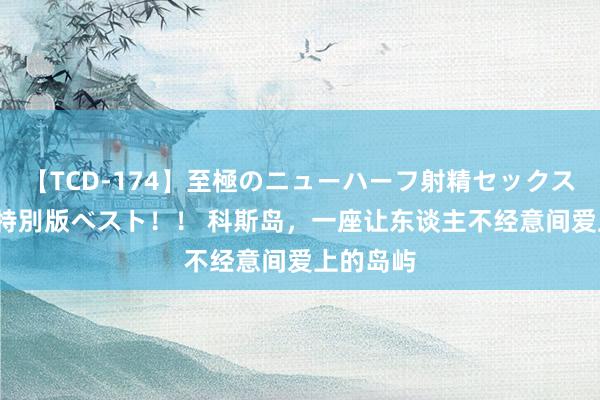 【TCD-174】至極のニューハーフ射精セックス16時間 特別版ベスト！！ 科斯岛，一座让东谈主不经意间爱上的岛屿