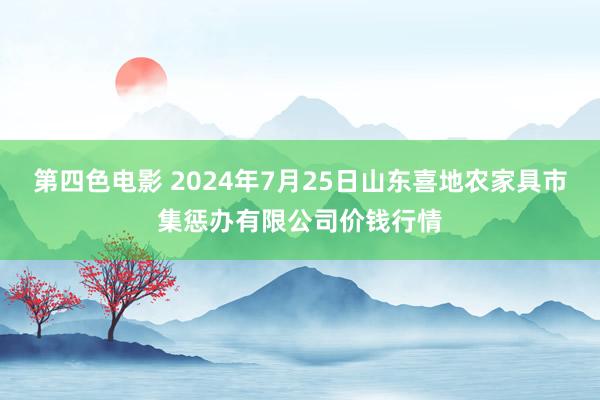 第四色电影 2024年7月25日山东喜地农家具市集惩办有限公司价钱行情