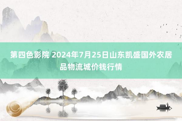 第四色影院 2024年7月25日山东凯盛国外农居品物流城价钱行情