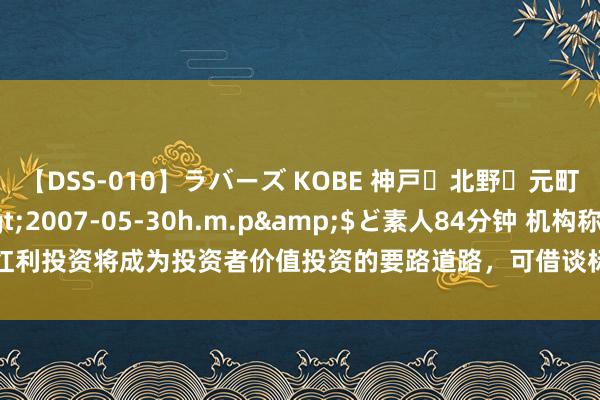 【DSS-010】ラバーズ KOBE 神戸・北野・元町・芦屋編</a>2007-05-30h.m.p&$ど素人84分钟 机构称红利投资将成为投资者价值投资的要路道路，可借谈标普红利ETF（562060）一键布局