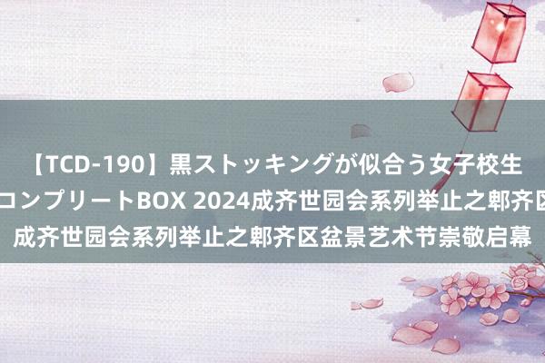 【TCD-190】黒ストッキングが似合う女子校生は美脚ニューハーフ コンプリートBOX 2024成齐世园会系列举止之郫齐区盆景艺术节崇敬启幕