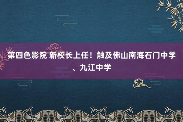 第四色影院 新校长上任！触及佛山南海石门中学、九江中学