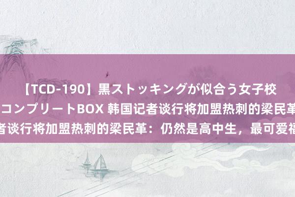 【TCD-190】黒ストッキングが似合う女子校生は美脚ニューハーフ コンプリートBOX 韩国记者谈行将加盟热刺的梁民革：仍然是高中生，最可爱福登