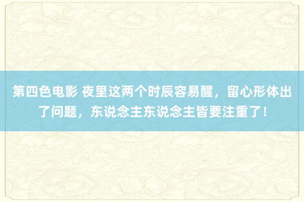 第四色电影 夜里这两个时辰容易醒，留心形体出了问题，东说念主东说念主皆要注重了！