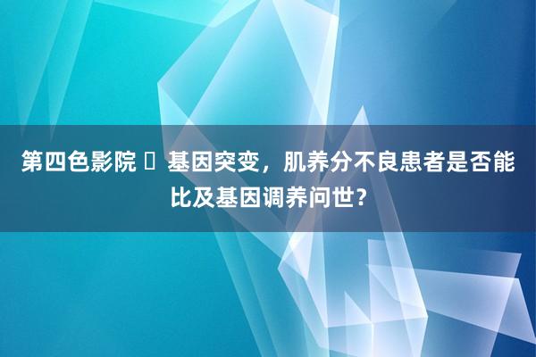 第四色影院 ​基因突变，肌养分不良患者是否能比及基因调养问世？