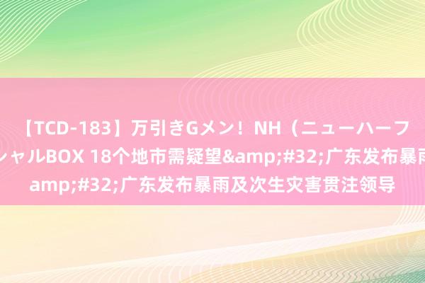 【TCD-183】万引きGメン！NH（ニューハーフ）ペニクリ狩りスペシャルBOX 18个地市需疑望&#32;广东发布暴雨及次生灾害贯注领导