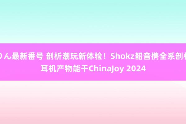 りん最新番号 剖析潮玩新体验！Shokz韶音携全系剖析耳机产物能干ChinaJoy 2024