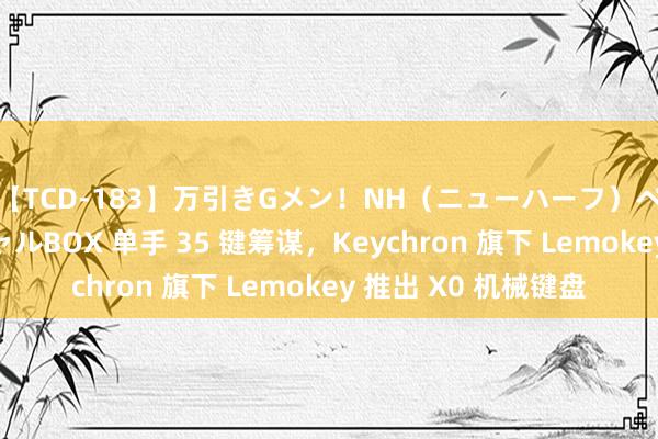 【TCD-183】万引きGメン！NH（ニューハーフ）ペニクリ狩りスペシャルBOX 单手 35 键筹谋，Keychron 旗下 Lemokey 推出 X0 机械键盘