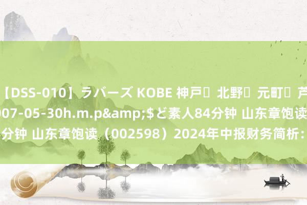 【DSS-010】ラバーズ KOBE 神戸・北野・元町・芦屋編</a>2007-05-30h.m.p&$ど素人84分钟 山东章饱读（002598）2024年中报财务简析：净利润增0.3%