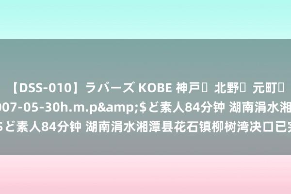 【DSS-010】ラバーズ KOBE 神戸・北野・元町・芦屋編</a>2007-05-30h.m.p&$ど素人84分钟 湖南涓水湘潭县花石镇柳树湾决口已完成合龙