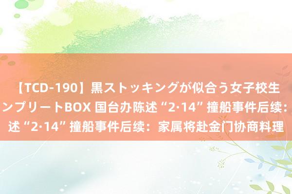 【TCD-190】黒ストッキングが似合う女子校生は美脚ニューハーフ コンプリートBOX 国台办陈述“2·14”撞船事件后续：家属将赴金门协商料理