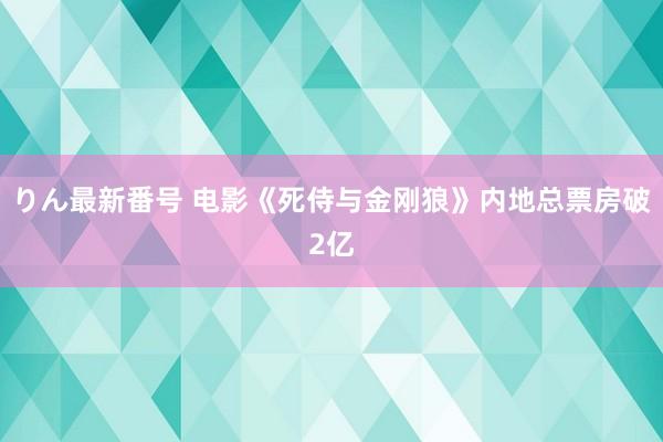 りん最新番号 电影《死侍与金刚狼》内地总票房破2亿