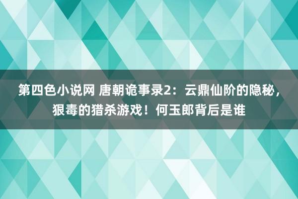 第四色小说网 唐朝诡事录2：云鼎仙阶的隐秘，狠毒的猎杀游戏！何玉郎背后是谁